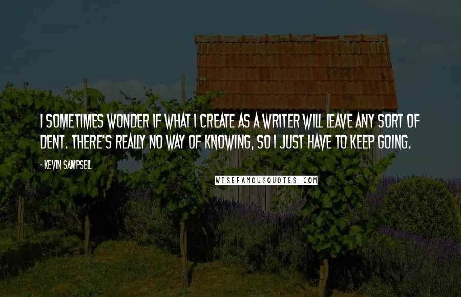 Kevin Sampsell Quotes: I sometimes wonder if what I create as a writer will leave any sort of dent. There's really no way of knowing, so I just have to keep going.