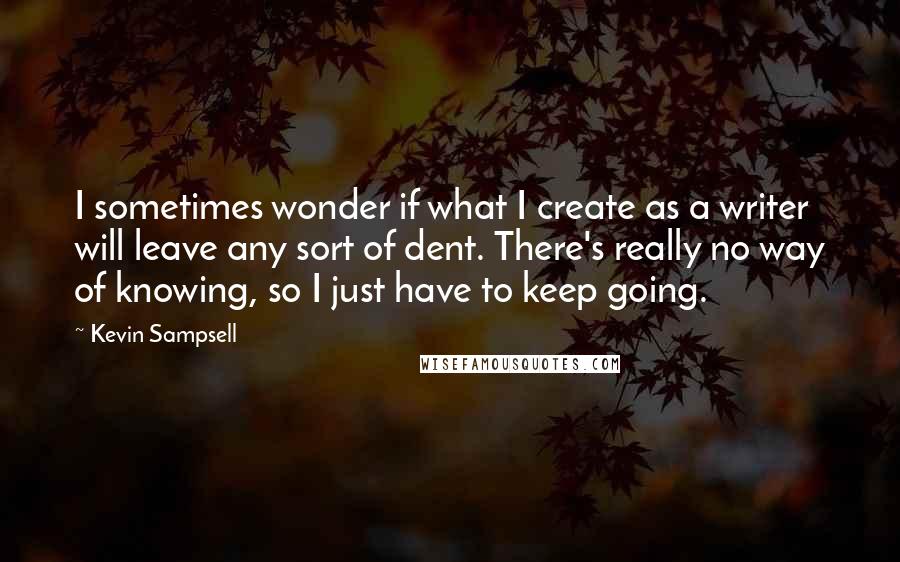 Kevin Sampsell Quotes: I sometimes wonder if what I create as a writer will leave any sort of dent. There's really no way of knowing, so I just have to keep going.