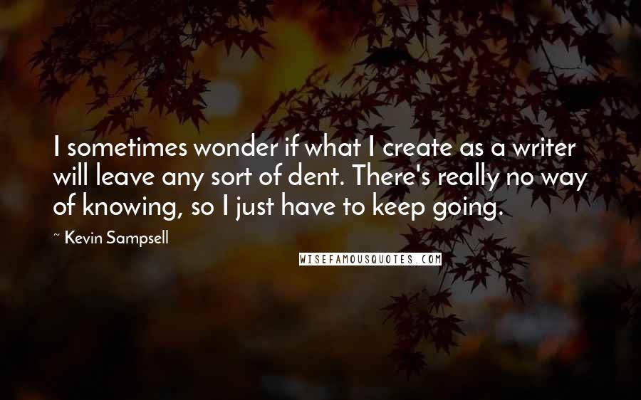 Kevin Sampsell Quotes: I sometimes wonder if what I create as a writer will leave any sort of dent. There's really no way of knowing, so I just have to keep going.