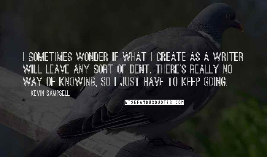 Kevin Sampsell Quotes: I sometimes wonder if what I create as a writer will leave any sort of dent. There's really no way of knowing, so I just have to keep going.