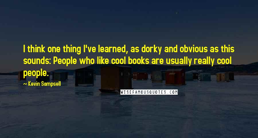 Kevin Sampsell Quotes: I think one thing I've learned, as dorky and obvious as this sounds: People who like cool books are usually really cool people.
