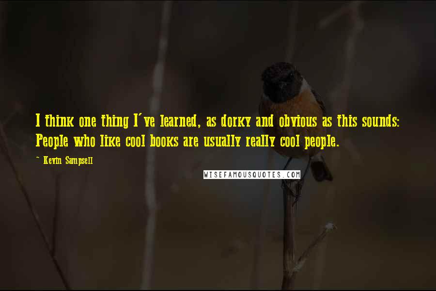 Kevin Sampsell Quotes: I think one thing I've learned, as dorky and obvious as this sounds: People who like cool books are usually really cool people.