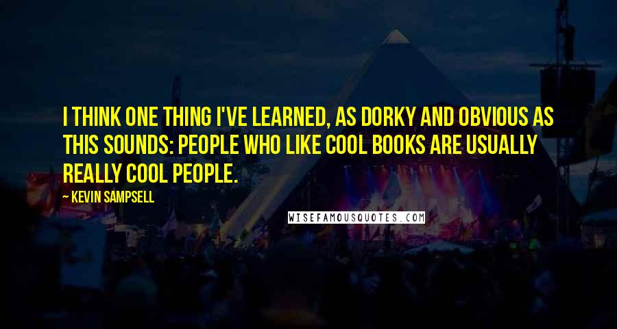Kevin Sampsell Quotes: I think one thing I've learned, as dorky and obvious as this sounds: People who like cool books are usually really cool people.