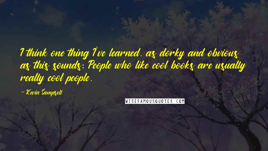 Kevin Sampsell Quotes: I think one thing I've learned, as dorky and obvious as this sounds: People who like cool books are usually really cool people.