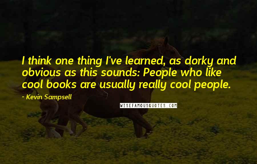 Kevin Sampsell Quotes: I think one thing I've learned, as dorky and obvious as this sounds: People who like cool books are usually really cool people.