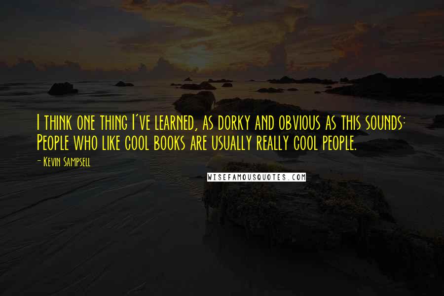 Kevin Sampsell Quotes: I think one thing I've learned, as dorky and obvious as this sounds: People who like cool books are usually really cool people.