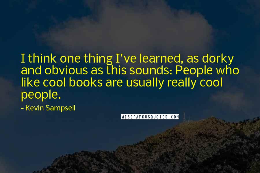 Kevin Sampsell Quotes: I think one thing I've learned, as dorky and obvious as this sounds: People who like cool books are usually really cool people.