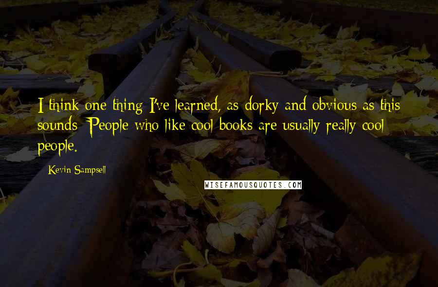 Kevin Sampsell Quotes: I think one thing I've learned, as dorky and obvious as this sounds: People who like cool books are usually really cool people.