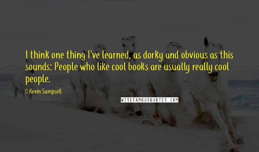 Kevin Sampsell Quotes: I think one thing I've learned, as dorky and obvious as this sounds: People who like cool books are usually really cool people.