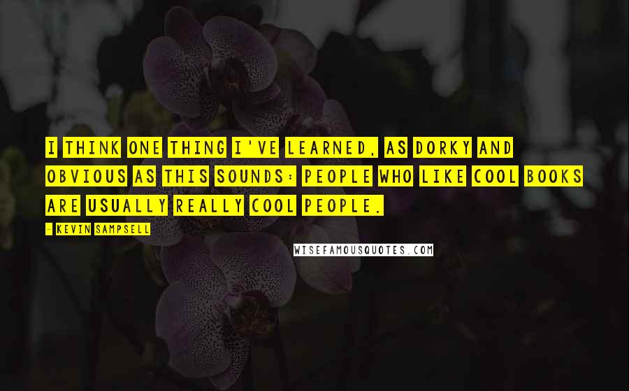 Kevin Sampsell Quotes: I think one thing I've learned, as dorky and obvious as this sounds: People who like cool books are usually really cool people.