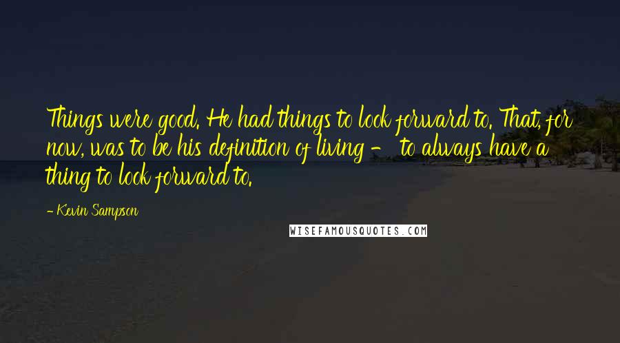 Kevin Sampson Quotes: Things were good. He had things to look forward to. That, for now, was to be his definition of living - to always have a thing to look forward to.