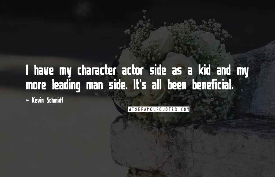 Kevin Schmidt Quotes: I have my character actor side as a kid and my more leading man side. It's all been beneficial.