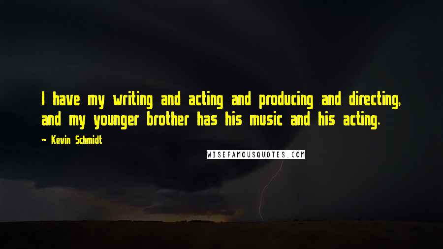 Kevin Schmidt Quotes: I have my writing and acting and producing and directing, and my younger brother has his music and his acting.