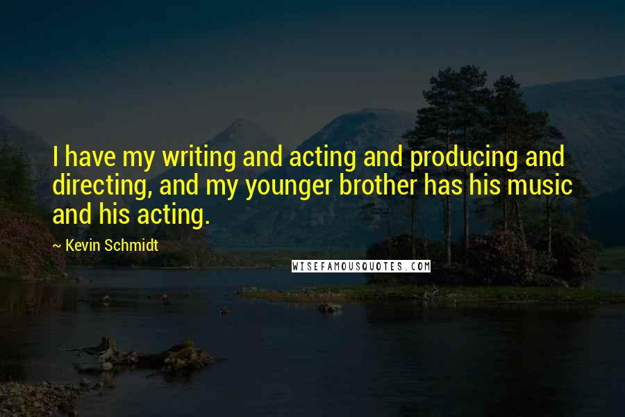 Kevin Schmidt Quotes: I have my writing and acting and producing and directing, and my younger brother has his music and his acting.