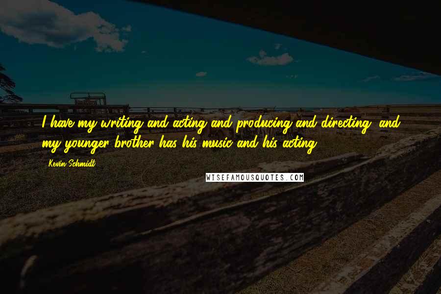 Kevin Schmidt Quotes: I have my writing and acting and producing and directing, and my younger brother has his music and his acting.