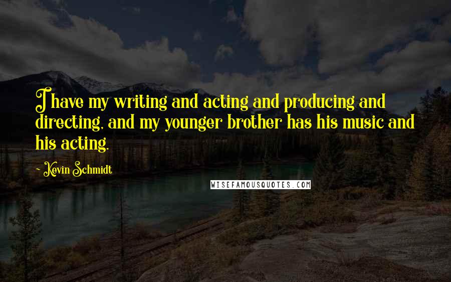 Kevin Schmidt Quotes: I have my writing and acting and producing and directing, and my younger brother has his music and his acting.