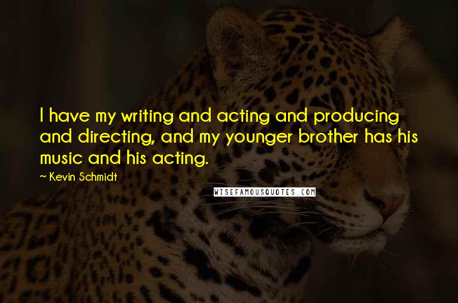 Kevin Schmidt Quotes: I have my writing and acting and producing and directing, and my younger brother has his music and his acting.