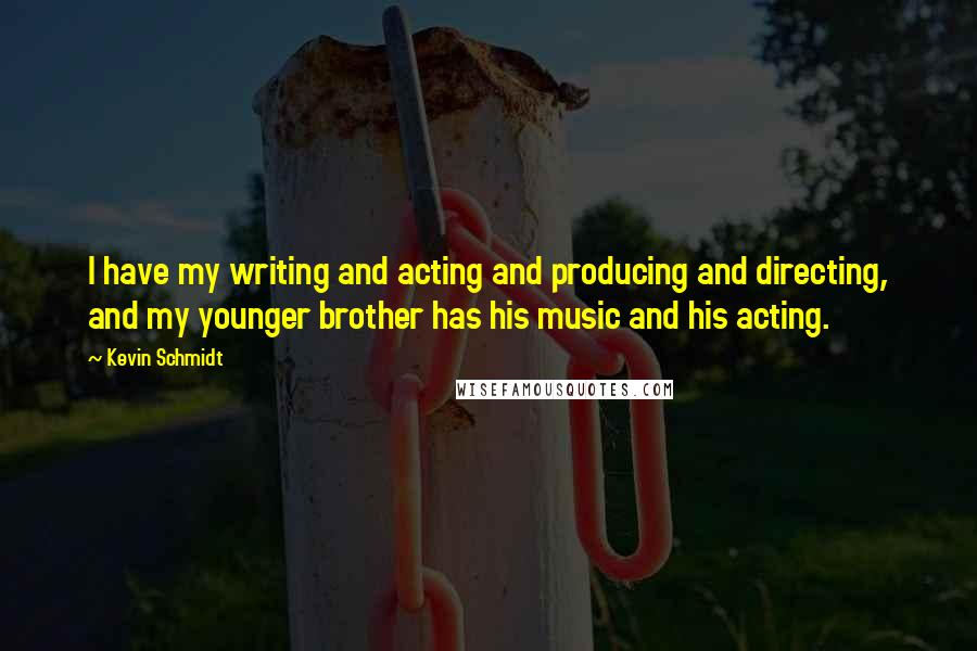 Kevin Schmidt Quotes: I have my writing and acting and producing and directing, and my younger brother has his music and his acting.
