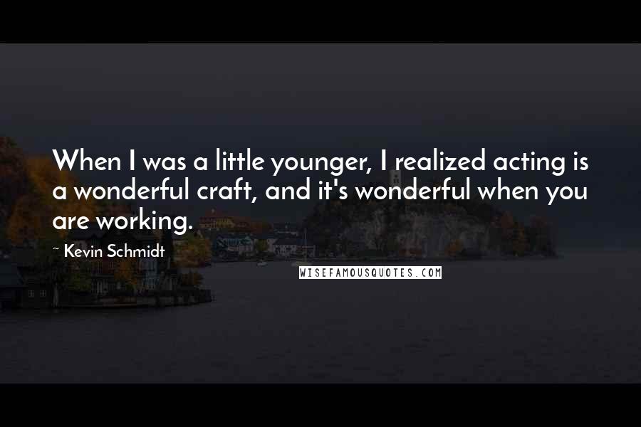 Kevin Schmidt Quotes: When I was a little younger, I realized acting is a wonderful craft, and it's wonderful when you are working.