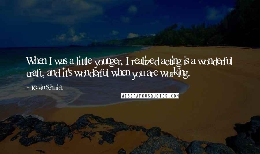 Kevin Schmidt Quotes: When I was a little younger, I realized acting is a wonderful craft, and it's wonderful when you are working.