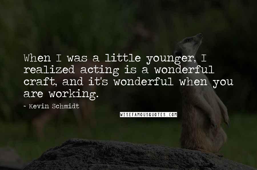 Kevin Schmidt Quotes: When I was a little younger, I realized acting is a wonderful craft, and it's wonderful when you are working.