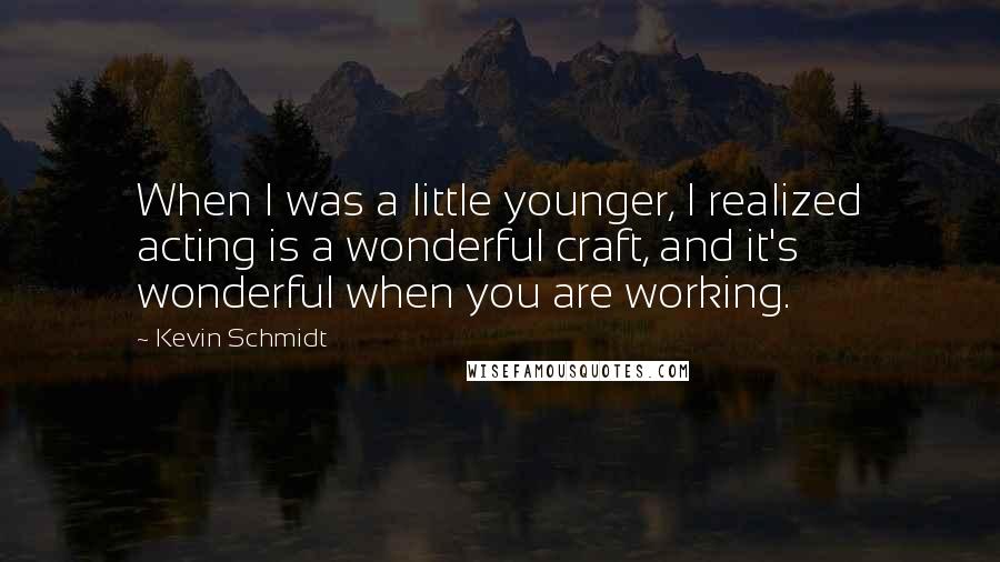 Kevin Schmidt Quotes: When I was a little younger, I realized acting is a wonderful craft, and it's wonderful when you are working.