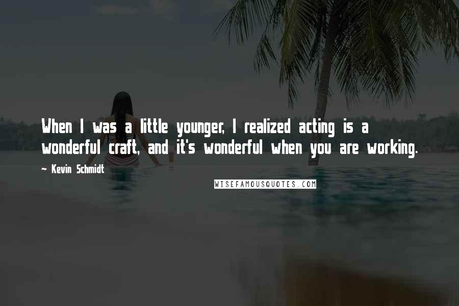 Kevin Schmidt Quotes: When I was a little younger, I realized acting is a wonderful craft, and it's wonderful when you are working.