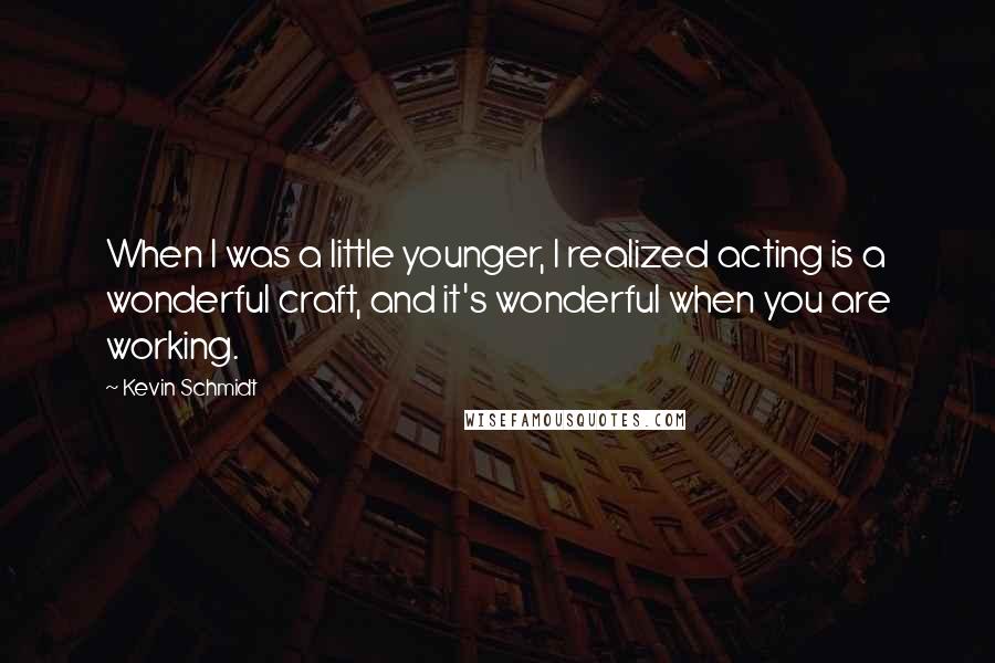 Kevin Schmidt Quotes: When I was a little younger, I realized acting is a wonderful craft, and it's wonderful when you are working.