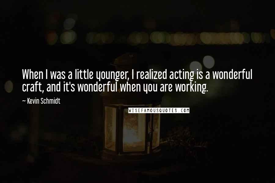 Kevin Schmidt Quotes: When I was a little younger, I realized acting is a wonderful craft, and it's wonderful when you are working.