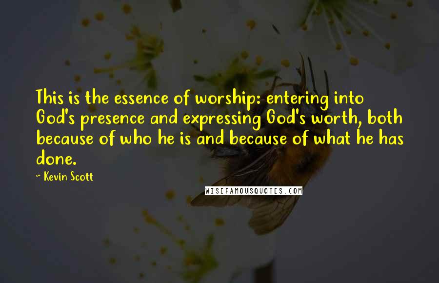 Kevin Scott Quotes: This is the essence of worship: entering into God's presence and expressing God's worth, both because of who he is and because of what he has done.