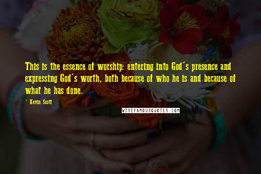 Kevin Scott Quotes: This is the essence of worship: entering into God's presence and expressing God's worth, both because of who he is and because of what he has done.