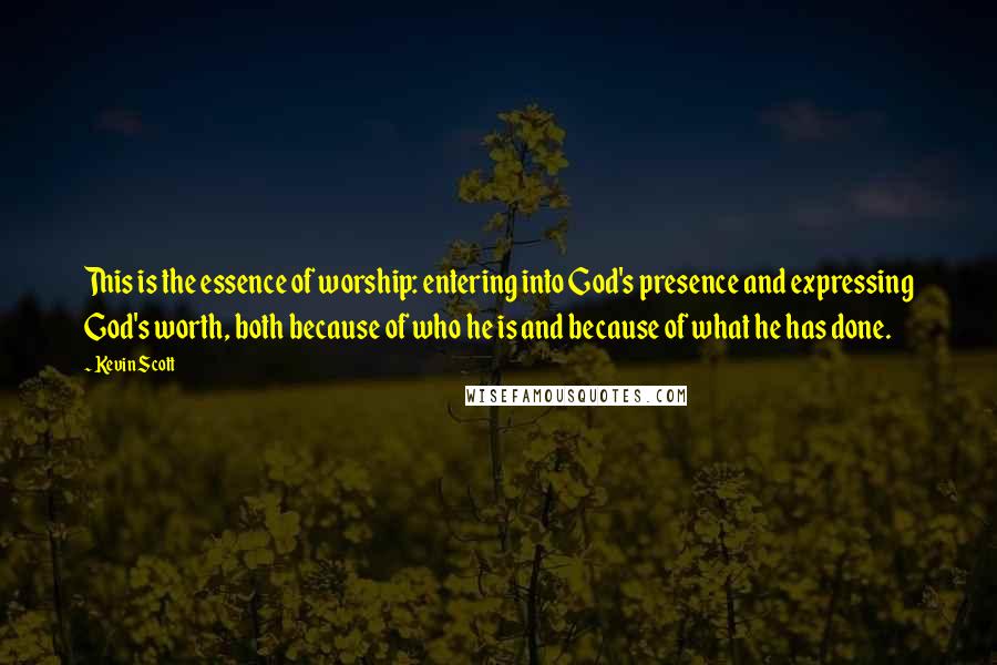 Kevin Scott Quotes: This is the essence of worship: entering into God's presence and expressing God's worth, both because of who he is and because of what he has done.