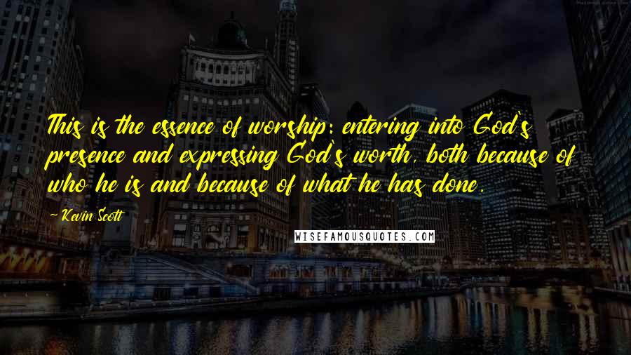 Kevin Scott Quotes: This is the essence of worship: entering into God's presence and expressing God's worth, both because of who he is and because of what he has done.