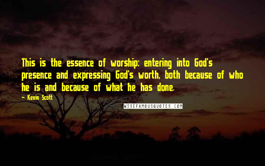 Kevin Scott Quotes: This is the essence of worship: entering into God's presence and expressing God's worth, both because of who he is and because of what he has done.