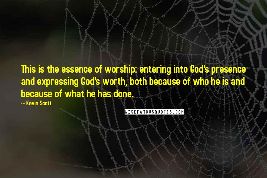 Kevin Scott Quotes: This is the essence of worship: entering into God's presence and expressing God's worth, both because of who he is and because of what he has done.