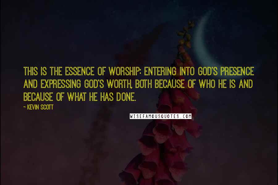 Kevin Scott Quotes: This is the essence of worship: entering into God's presence and expressing God's worth, both because of who he is and because of what he has done.