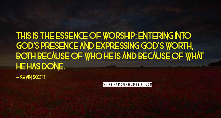 Kevin Scott Quotes: This is the essence of worship: entering into God's presence and expressing God's worth, both because of who he is and because of what he has done.