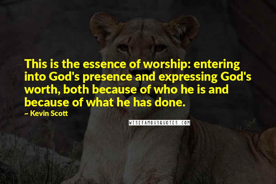 Kevin Scott Quotes: This is the essence of worship: entering into God's presence and expressing God's worth, both because of who he is and because of what he has done.