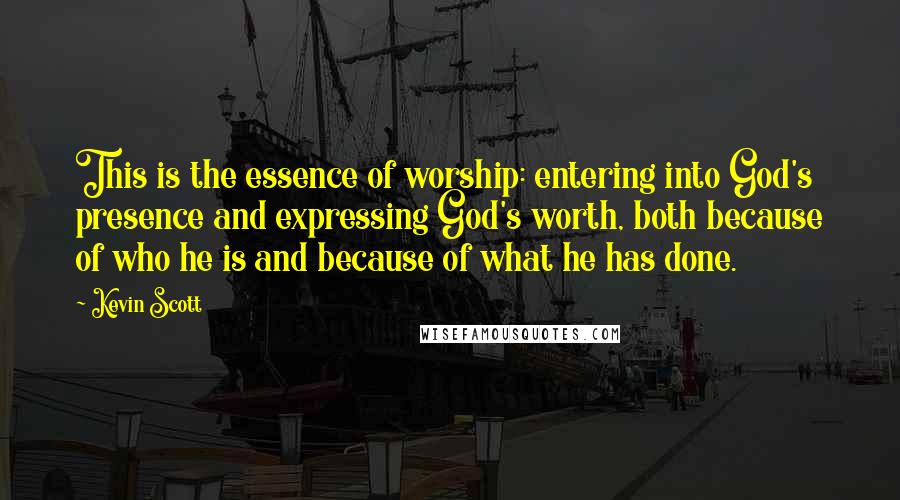 Kevin Scott Quotes: This is the essence of worship: entering into God's presence and expressing God's worth, both because of who he is and because of what he has done.