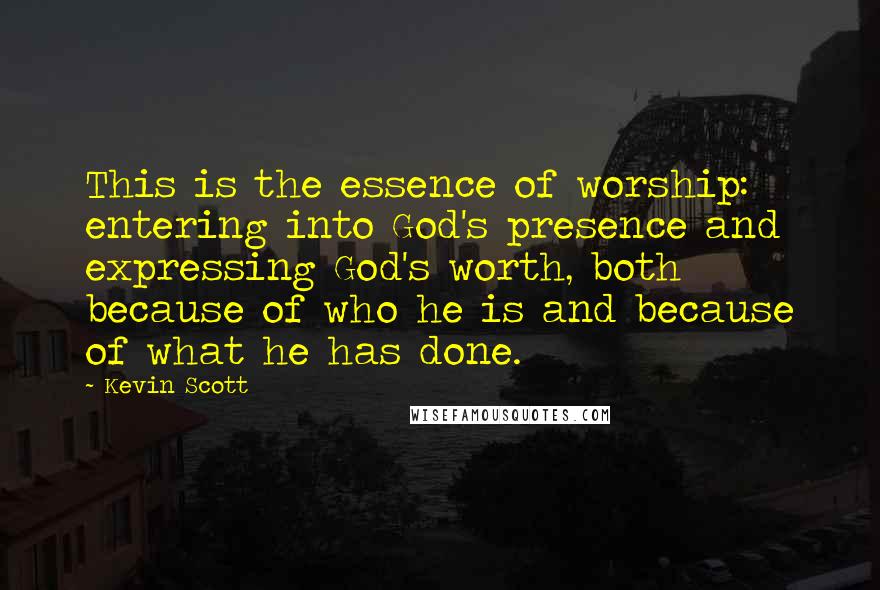 Kevin Scott Quotes: This is the essence of worship: entering into God's presence and expressing God's worth, both because of who he is and because of what he has done.