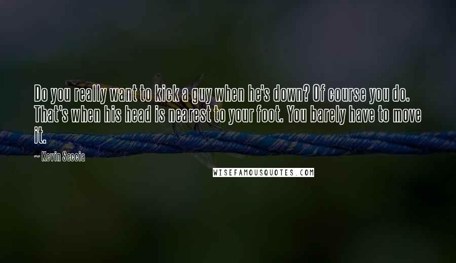 Kevin Seccia Quotes: Do you really want to kick a guy when he's down? Of course you do. That's when his head is nearest to your foot. You barely have to move it.
