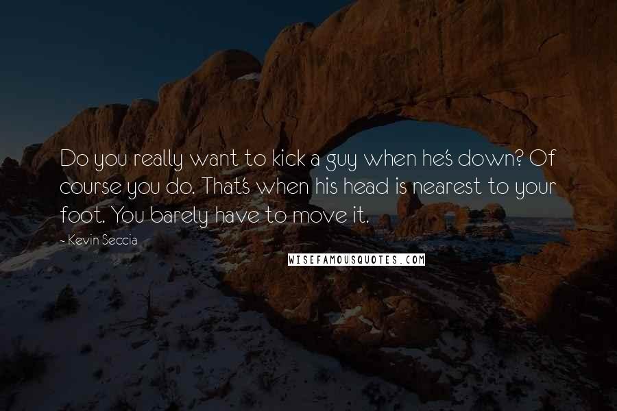 Kevin Seccia Quotes: Do you really want to kick a guy when he's down? Of course you do. That's when his head is nearest to your foot. You barely have to move it.