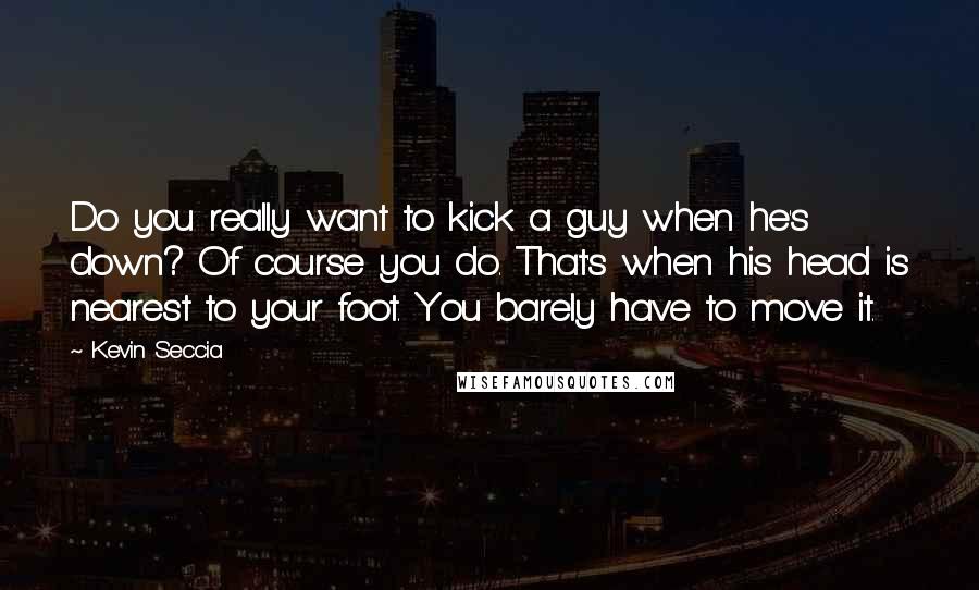 Kevin Seccia Quotes: Do you really want to kick a guy when he's down? Of course you do. That's when his head is nearest to your foot. You barely have to move it.