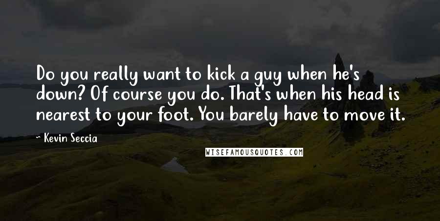 Kevin Seccia Quotes: Do you really want to kick a guy when he's down? Of course you do. That's when his head is nearest to your foot. You barely have to move it.