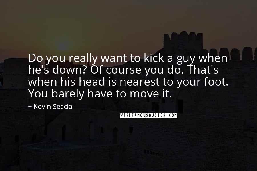Kevin Seccia Quotes: Do you really want to kick a guy when he's down? Of course you do. That's when his head is nearest to your foot. You barely have to move it.