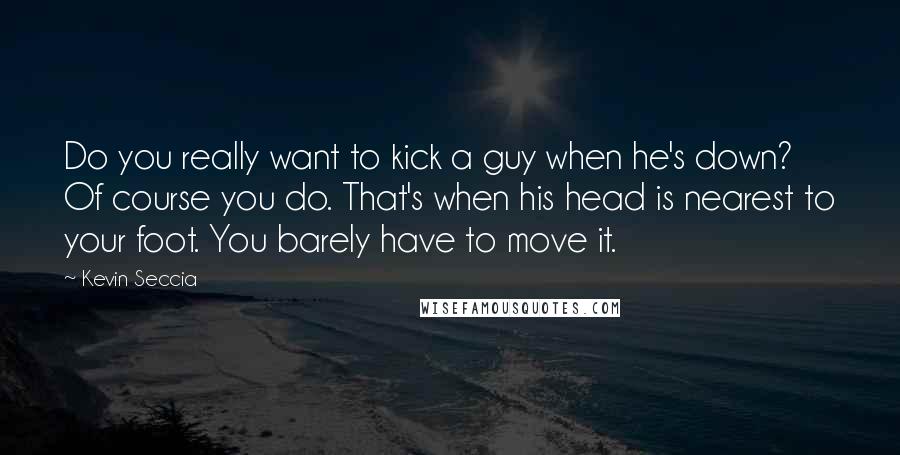 Kevin Seccia Quotes: Do you really want to kick a guy when he's down? Of course you do. That's when his head is nearest to your foot. You barely have to move it.