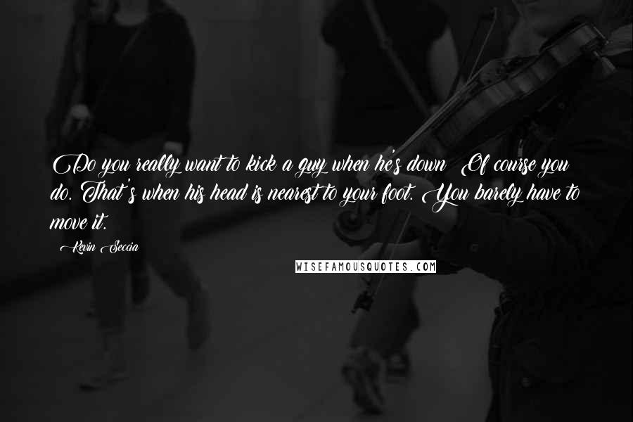 Kevin Seccia Quotes: Do you really want to kick a guy when he's down? Of course you do. That's when his head is nearest to your foot. You barely have to move it.