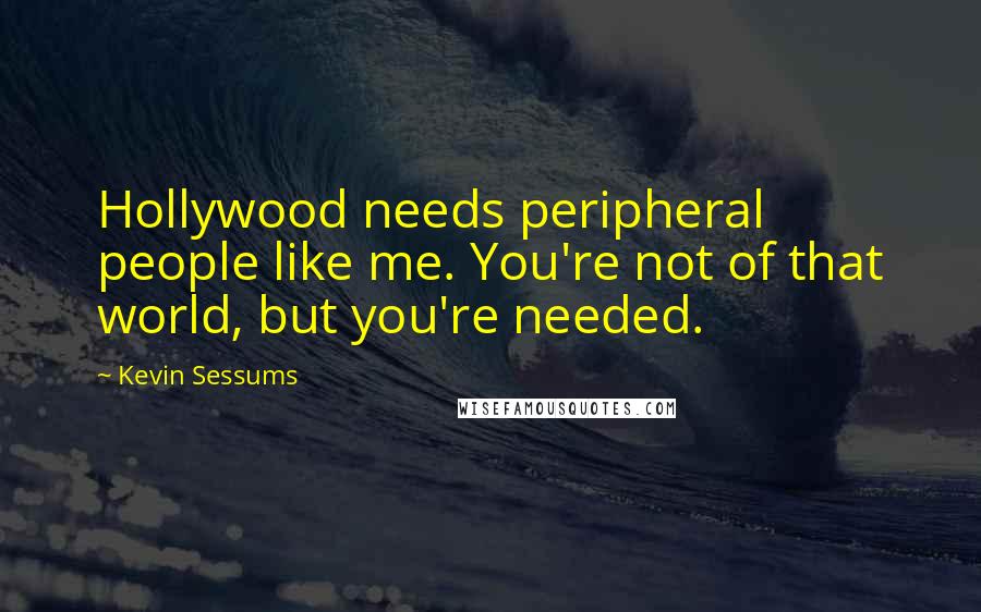 Kevin Sessums Quotes: Hollywood needs peripheral people like me. You're not of that world, but you're needed.