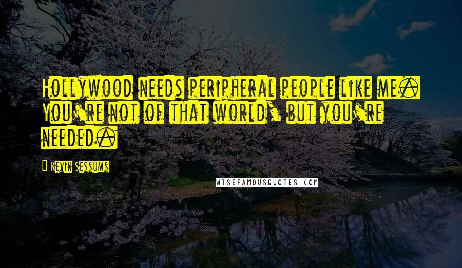 Kevin Sessums Quotes: Hollywood needs peripheral people like me. You're not of that world, but you're needed.