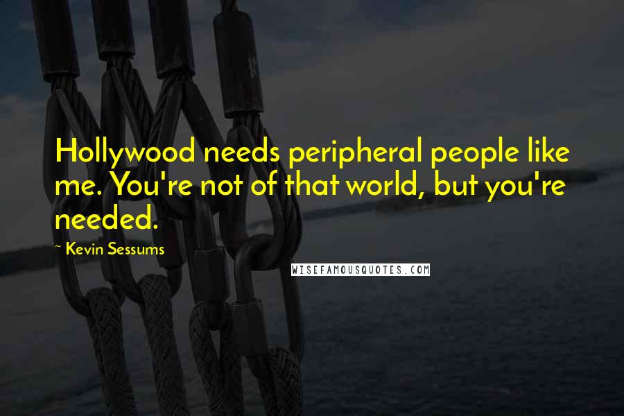 Kevin Sessums Quotes: Hollywood needs peripheral people like me. You're not of that world, but you're needed.